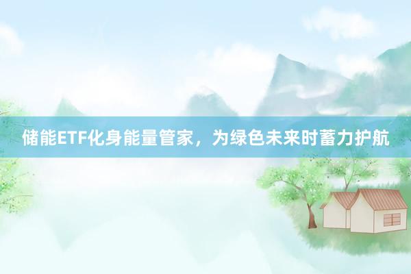 储能ETF化身能量管家，为绿色未来时蓄力护航