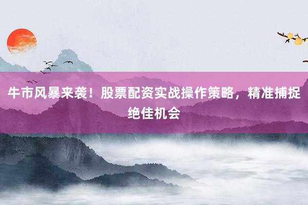 牛市风暴来袭！股票配资实战操作策略，精准捕捉绝佳机会