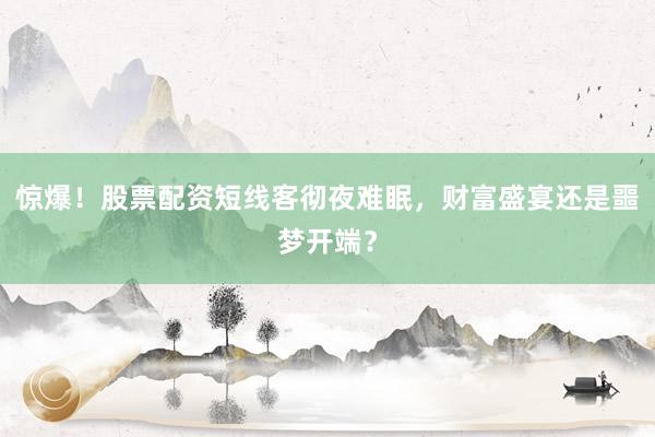 惊爆！股票配资短线客彻夜难眠，财富盛宴还是噩梦开端？