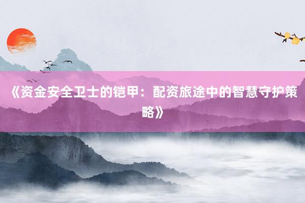 《资金安全卫士的铠甲：配资旅途中的智慧守护策略》