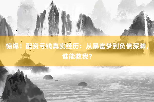 惊爆！配资亏钱真实经历：从暴富梦到负债深渊，谁能救我？
