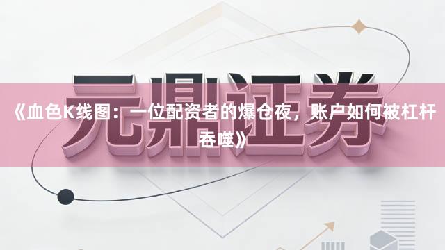 《血色K线图：一位配资者的爆仓夜，账户如何被杠杆吞噬》