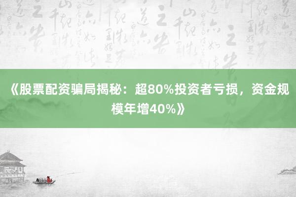 《股票配资骗局揭秘：超80%投资者亏损，资金规模年增40%》