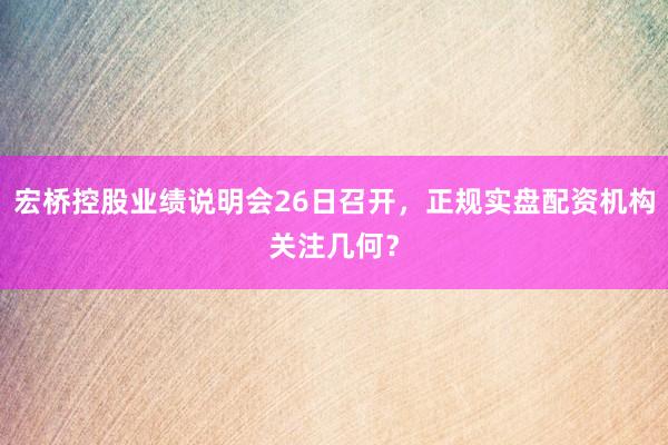 宏桥控股业绩说明会26日召开，正规实盘配资机构关注几何？