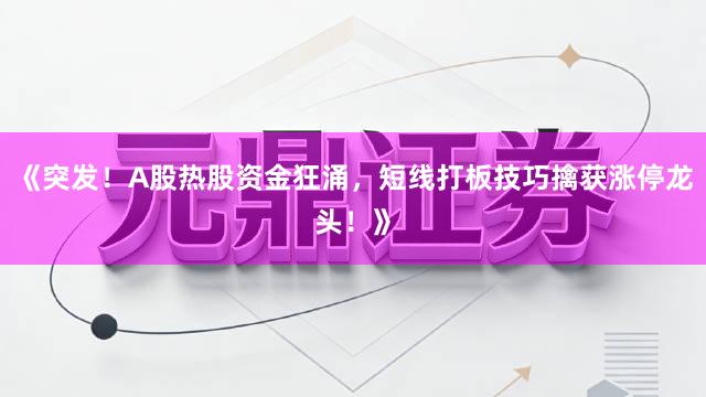 《突发！A股热股资金狂涌，短线打板技巧擒获涨停龙头！》