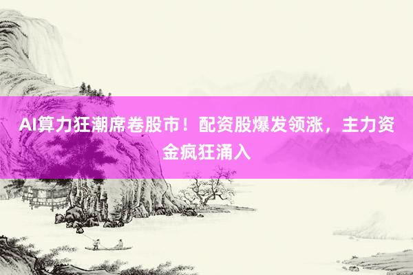 AI算力狂潮席卷股市！配资股爆发领涨，主力资金疯狂涌入