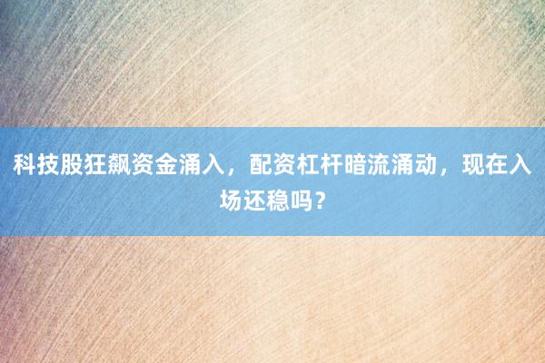 科技股狂飙资金涌入，配资杠杆暗流涌动，现在入场还稳吗？