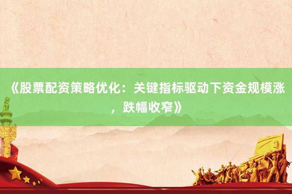 《股票配资策略优化：关键指标驱动下资金规模涨，跌幅收窄》