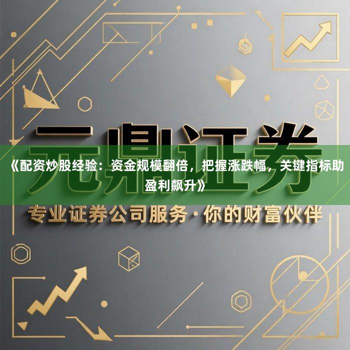 《配资炒股经验：资金规模翻倍，把握涨跌幅，关键指标助盈利飙升》