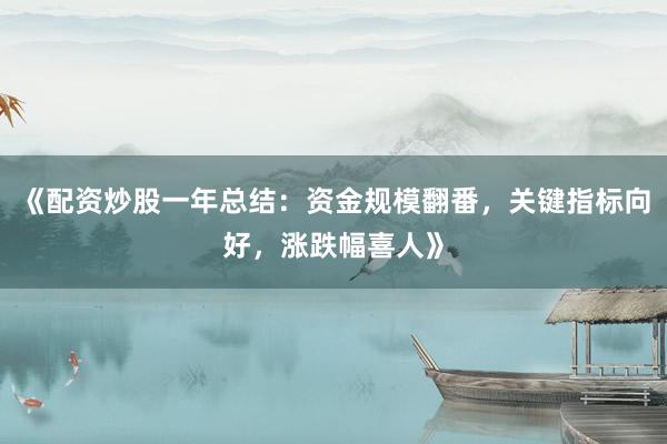 《配资炒股一年总结：资金规模翻番，关键指标向好，涨跌幅喜人》