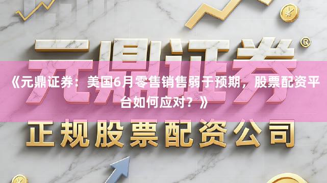 《元鼎证券：美国6月零售销售弱于预期，股票配资平台如何应对？》