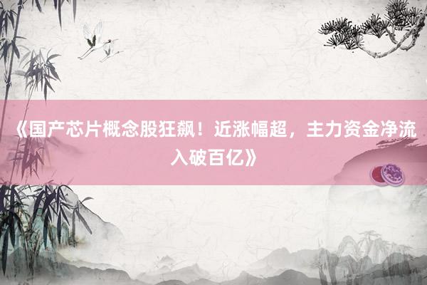 《国产芯片概念股狂飙！近涨幅超，主力资金净流入破百亿》