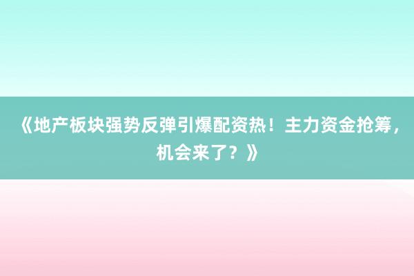 《地产板块强势反弹引爆配资热！主力资金抢筹，机会来了？》