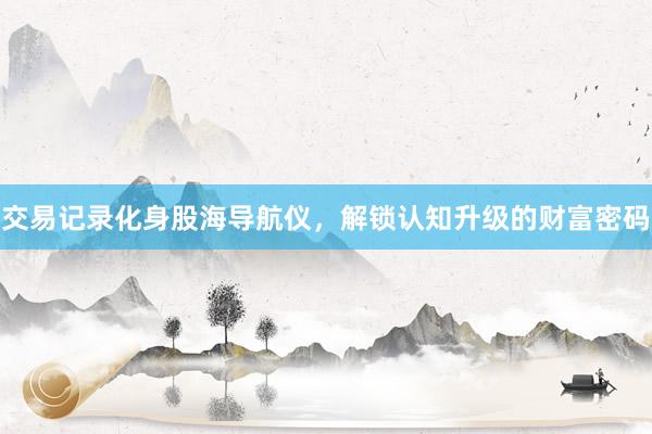 交易记录化身股海导航仪，解锁认知升级的财富密码