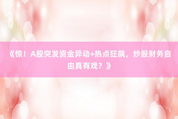 《惊！A股突发资金异动+热点狂飙，炒股财务自由真有戏？》