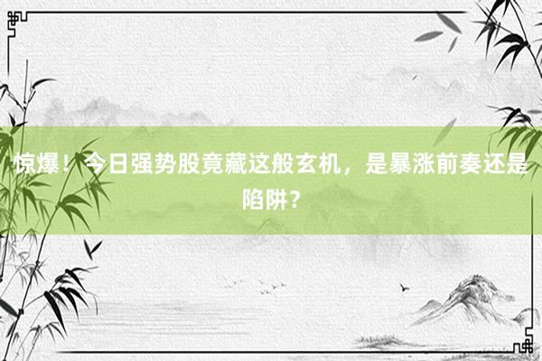惊爆！今日强势股竟藏这般玄机，是暴涨前奏还是陷阱？