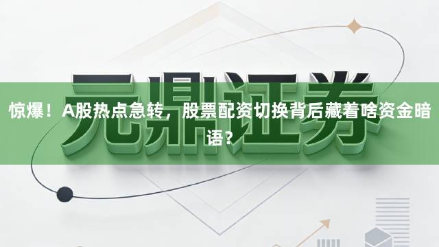惊爆！A股热点急转，股票配资切换背后藏着啥资金暗语？