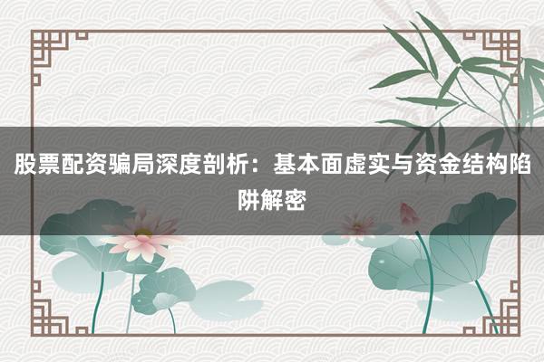 股票配资骗局深度剖析：基本面虚实与资金结构陷阱解密