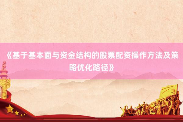 《基于基本面与资金结构的股票配资操作方法及策略优化路径》