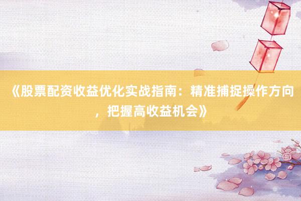《股票配资收益优化实战指南：精准捕捉操作方向，把握高收益机会》