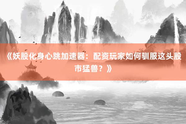 《妖股化身心跳加速器：配资玩家如何驯服这头股市猛兽？》