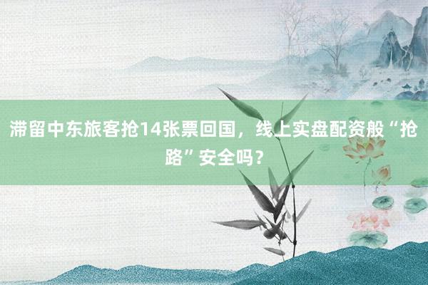滞留中东旅客抢14张票回国，线上实盘配资般“抢路”安全吗？