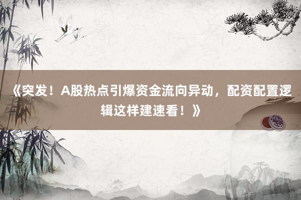 《突发！A股热点引爆资金流向异动，配资配置逻辑这样建速看！》
