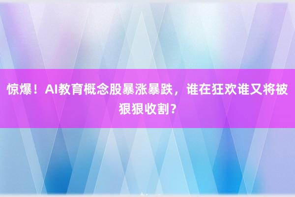 惊爆！AI教育概念股暴涨暴跌，谁在狂欢谁又将被狠狠收割？