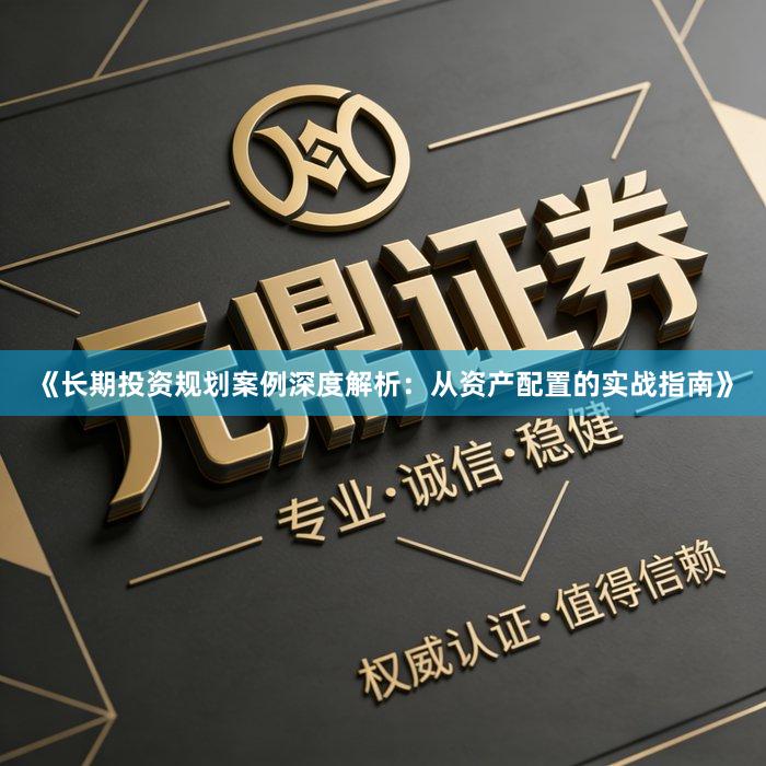 《长期投资规划案例深度解析：从资产配置的实战指南》