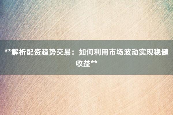 **解析配资趋势交易：如何利用市场波动实现稳健收益**