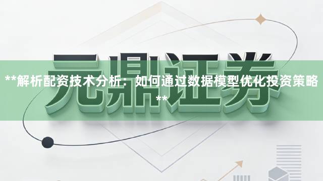 **解析配资技术分析：如何通过数据模型优化投资策略**