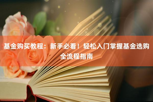 基金购买教程：新手必看！轻松入门掌握基金选购全流程指南