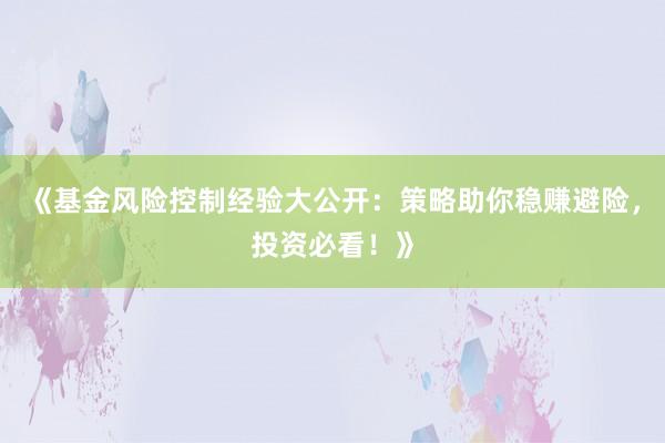 《基金风险控制经验大公开：策略助你稳赚避险，投资必看！》