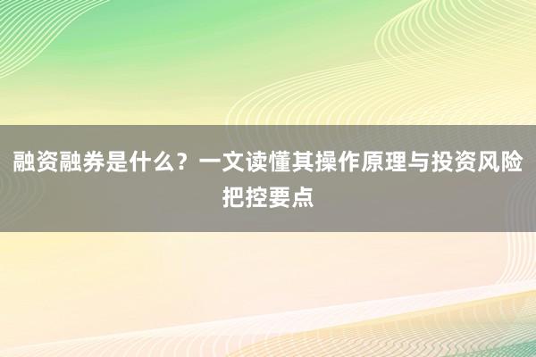 融资融券是什么？一文读懂其操作原理与投资风险把控要点