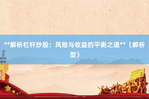 **解析杠杆炒股：风险与收益的平衡之道**（解析型）