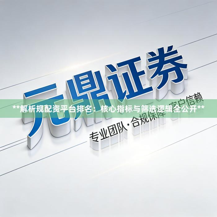 **解析规配资平台排名：核心指标与筛选逻辑全公开**