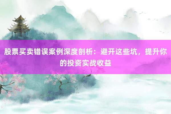 股票买卖错误案例深度剖析：避开这些坑，提升你的投资实战收益