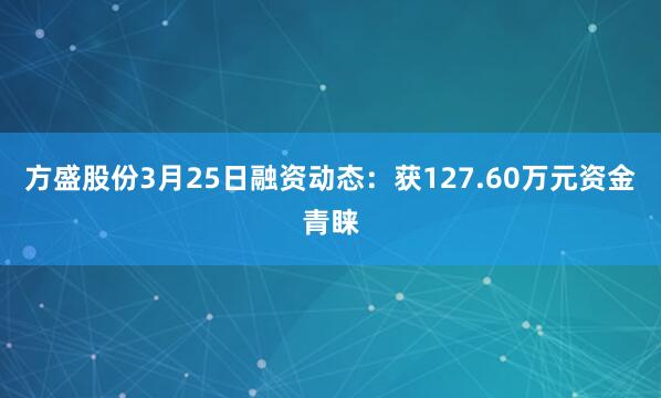 方盛股份3月25日融资动态：获127.60万元资金青睐