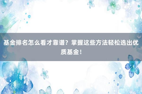 基金排名怎么看才靠谱？掌握这些方法轻松选出优质基金！