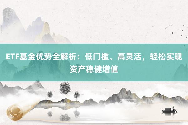 ETF基金优势全解析：低门槛、高灵活，轻松实现资产稳健增值