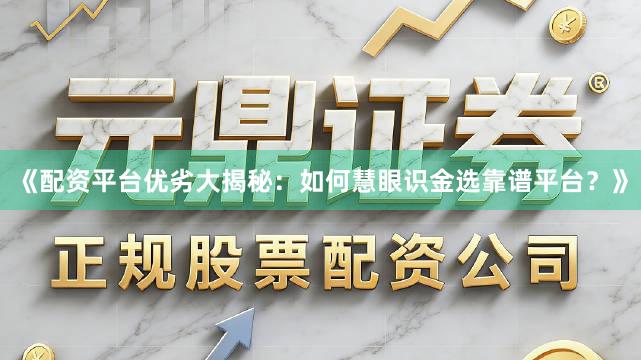 《配资平台优劣大揭秘：如何慧眼识金选靠谱平台？》