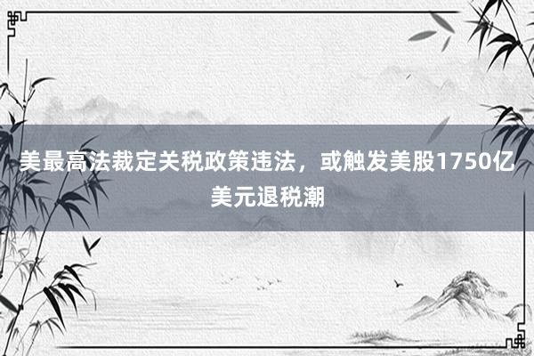 美最高法裁定关税政策违法，或触发美股1750亿美元退税潮