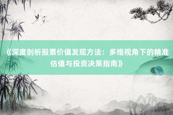 《深度剖析股票价值发现方法：多维视角下的精准估值与投资决策指南》