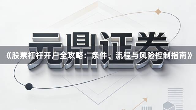 《股票杠杆开户全攻略：条件、流程与风险控制指南》