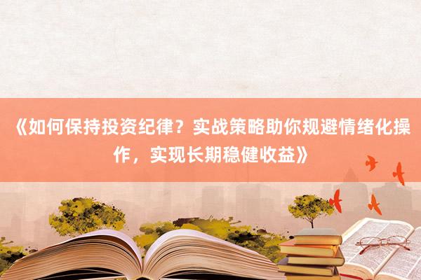 《如何保持投资纪律？实战策略助你规避情绪化操作，实现长期稳健收益》