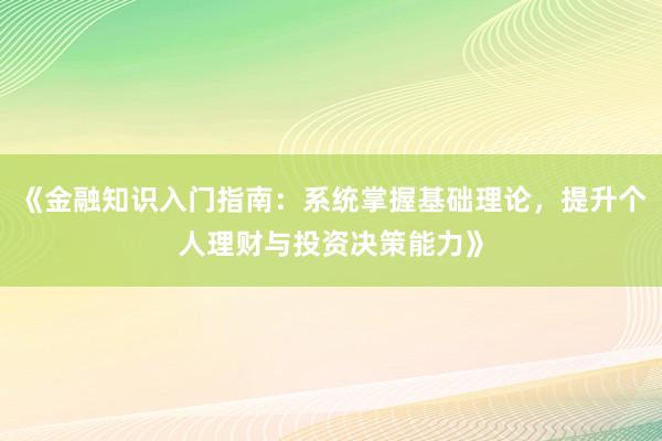 《金融知识入门指南：系统掌握基础理论，提升个人理财与投资决策能力》