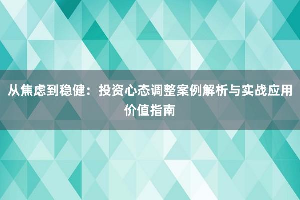 从焦虑到稳健：投资心态调整案例解析与实战应用价值指南