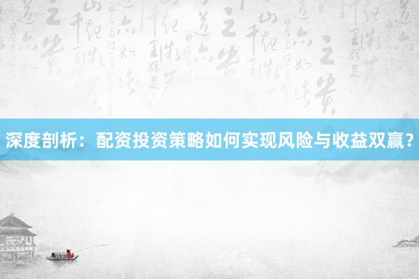 深度剖析：配资投资策略如何实现风险与收益双赢？