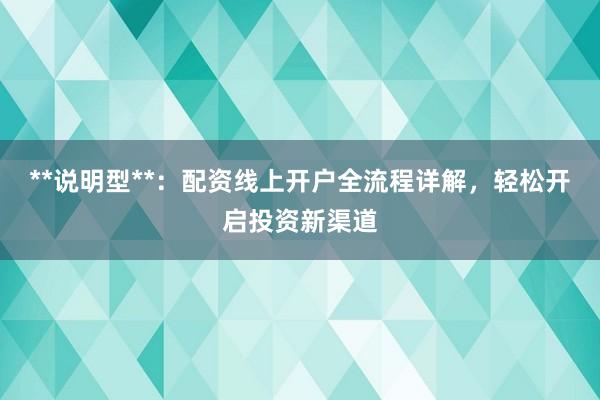 **说明型**：配资线上开户全流程详解，轻松开启投资新渠道