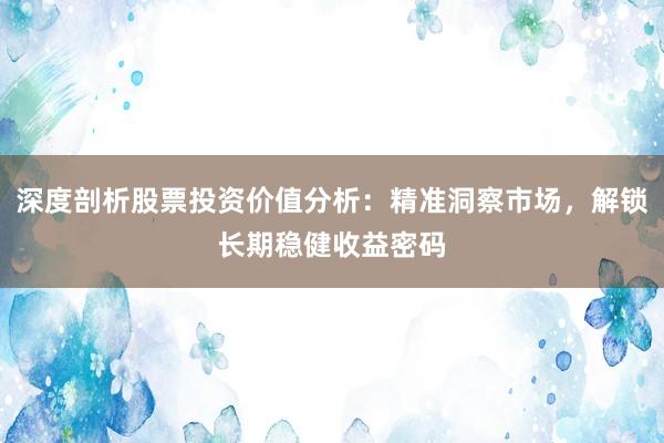 深度剖析股票投资价值分析：精准洞察市场，解锁长期稳健收益密码